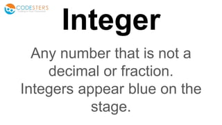Integer
Any number that is not a
decimal or fraction.
Integers appear blue on the
stage.
 