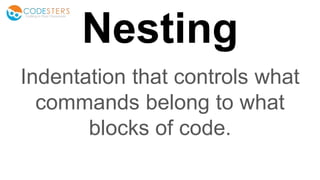 Nesting
Indentation that controls what
commands belong to what
blocks of code.
 