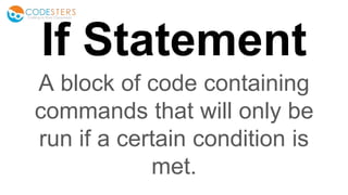 If Statement
A block of code containing
commands that will only be
run if a certain condition is
met.
 