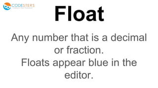 Float
Any number that is a decimal
or fraction.
Floats appear blue in the
editor.
 