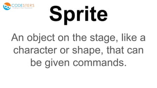 Sprite
An object on the stage, like a
character or shape, that can
be given commands.
 