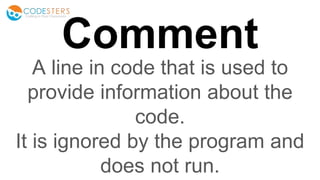 Comment
A line in code that is used to
provide information about the
code.
It is ignored by the program and
does not run.
 