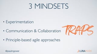 @paulmgower
3 MINDSETS
• Experimentation
• Communication & Collaboration
• Principle-based agile approaches
TRAPS
 