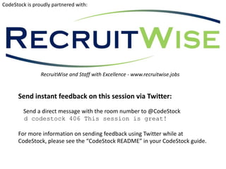 CodeStock is proudly partnered with:




                RecruitWise and Staff with Excellence - www.recruitwise.jobs


      Send instant feedback on this session via Twitter:
        Send a direct message with the room number to @CodeStock
        d codestock 406 This session is great!

      For more information on sending feedback using Twitter while at
      CodeStock, please see the “CodeStock README” in your CodeStock guide.
 