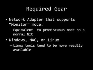 Required Gear
• Network Adapter that supports
  “Monitor” mode.
  – Equivalent   to promiscuous mode on a
    normal NIC
• Windows, MAC, or Linux
  – Linux tools tend to be more readily
    available
 