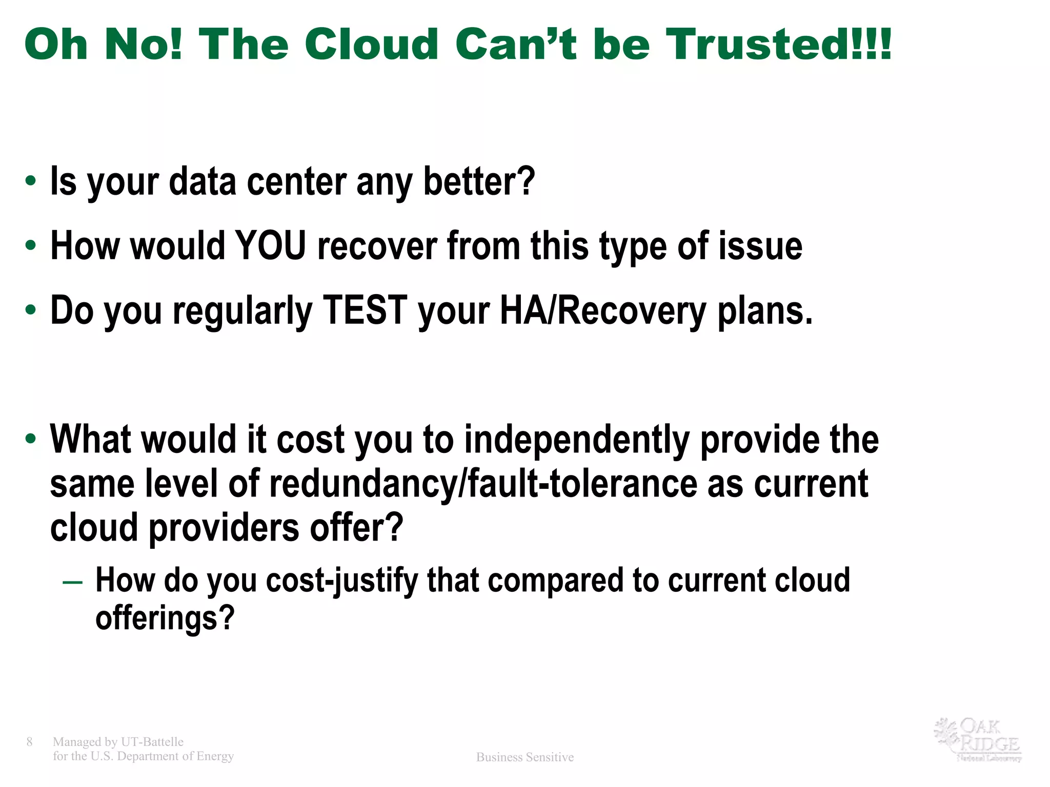 Oh No! The Cloud Can’t be Trusted!!!Is your data center any better?How would YOU recover from this type of issueDo you regularly TEST your HA/Recovery plans.What would it cost you to independently provide the same level of redundancy/fault-tolerance as current cloud providers offer?How do you cost-justify that compared to current cloud offerings?
