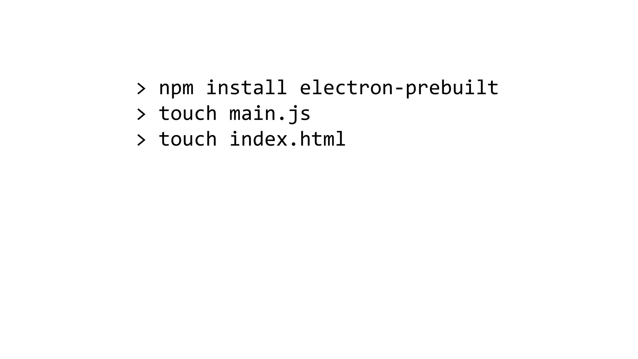 > npm install electron-prebuilt > touch main.js > touch index.html 