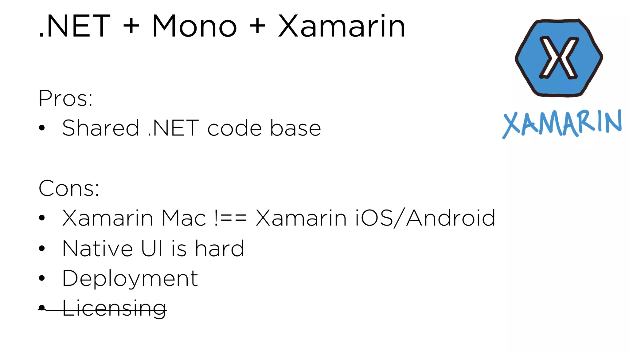 .NET + Mono + Xamarin Pros: • Shared .NET code base Cons: • Xamarin Mac !== Xamarin iOS/Android • Native UI is hard • Deployment • Licensing 