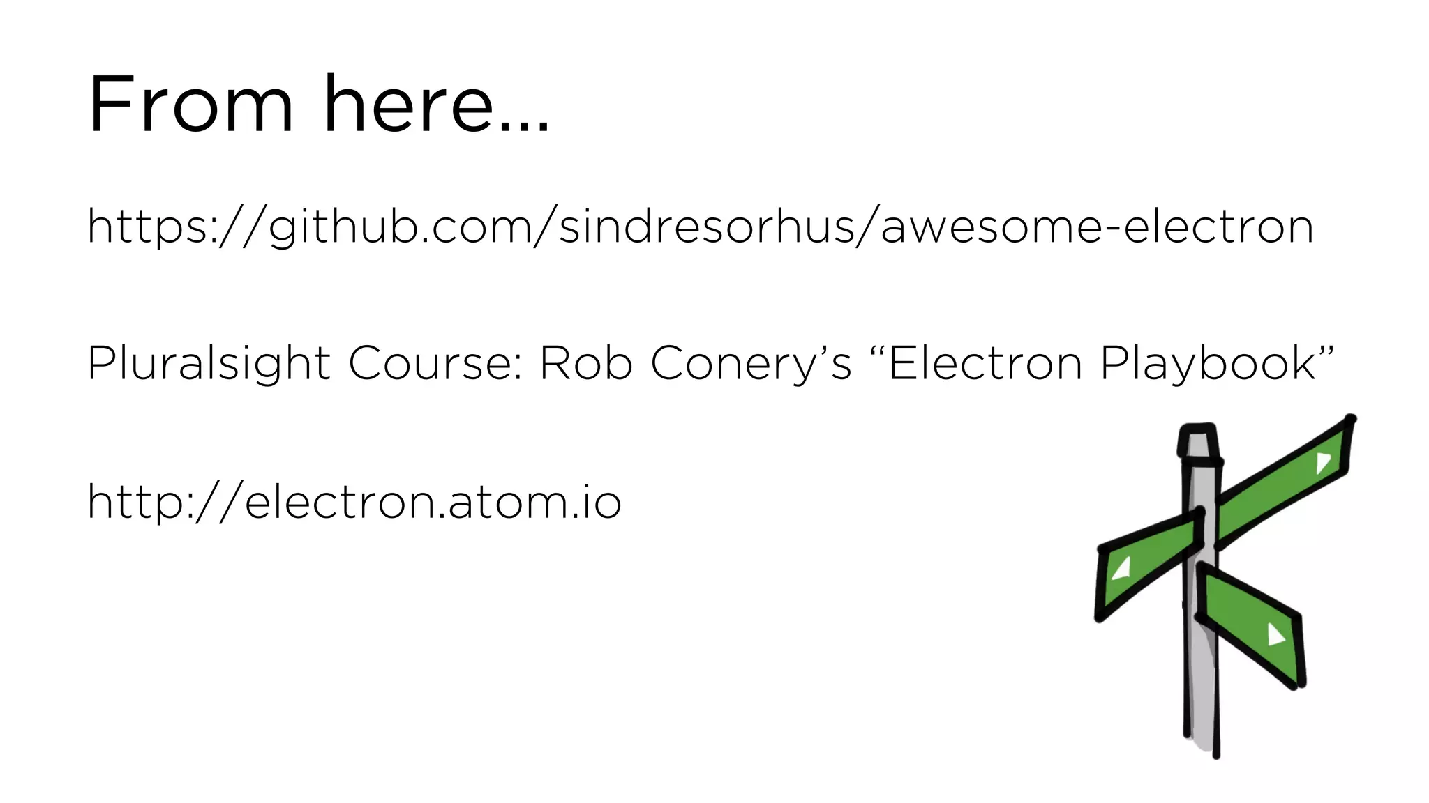 From here… https://github.com/sindresorhus/awesome-electron Pluralsight Course: Rob Conery’s “Electron Playbook” http://electron.atom.io 