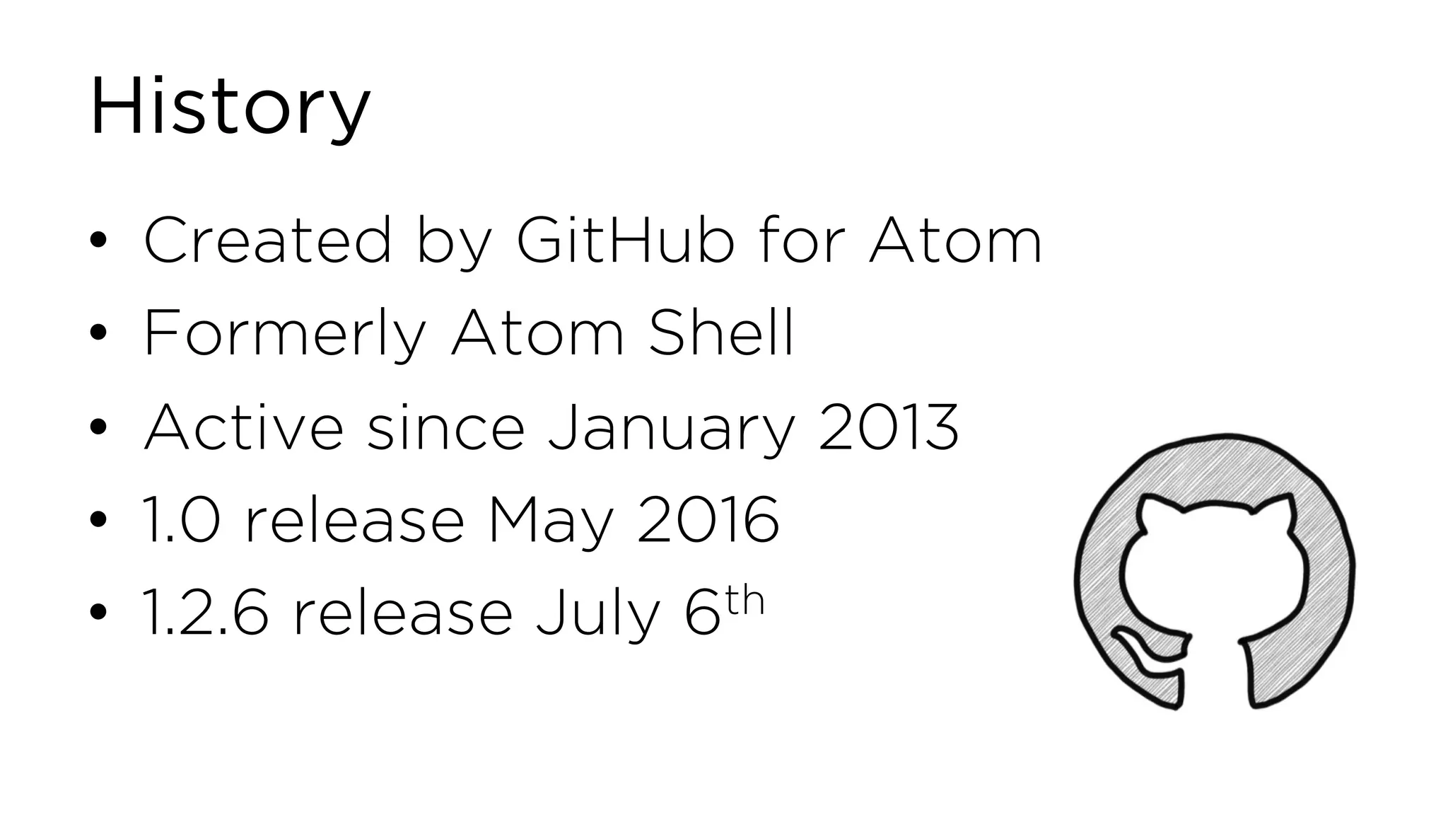 History • Created by GitHub for Atom • Formerly Atom Shell • Active since January 2013 • 1.0 release May 2016 • 1.2.6 release July 6th 