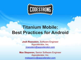 Titanium Mobile:
Best Practices for Android
     Josh Roesslein, Software Engineer
              Appcelerator, Inc.
        jroesslein@appcelerator.com

   Max Stepanov, Senior Software Engineer
             Appcelerator, Inc.
       mstepanov@appcelerator.com
 