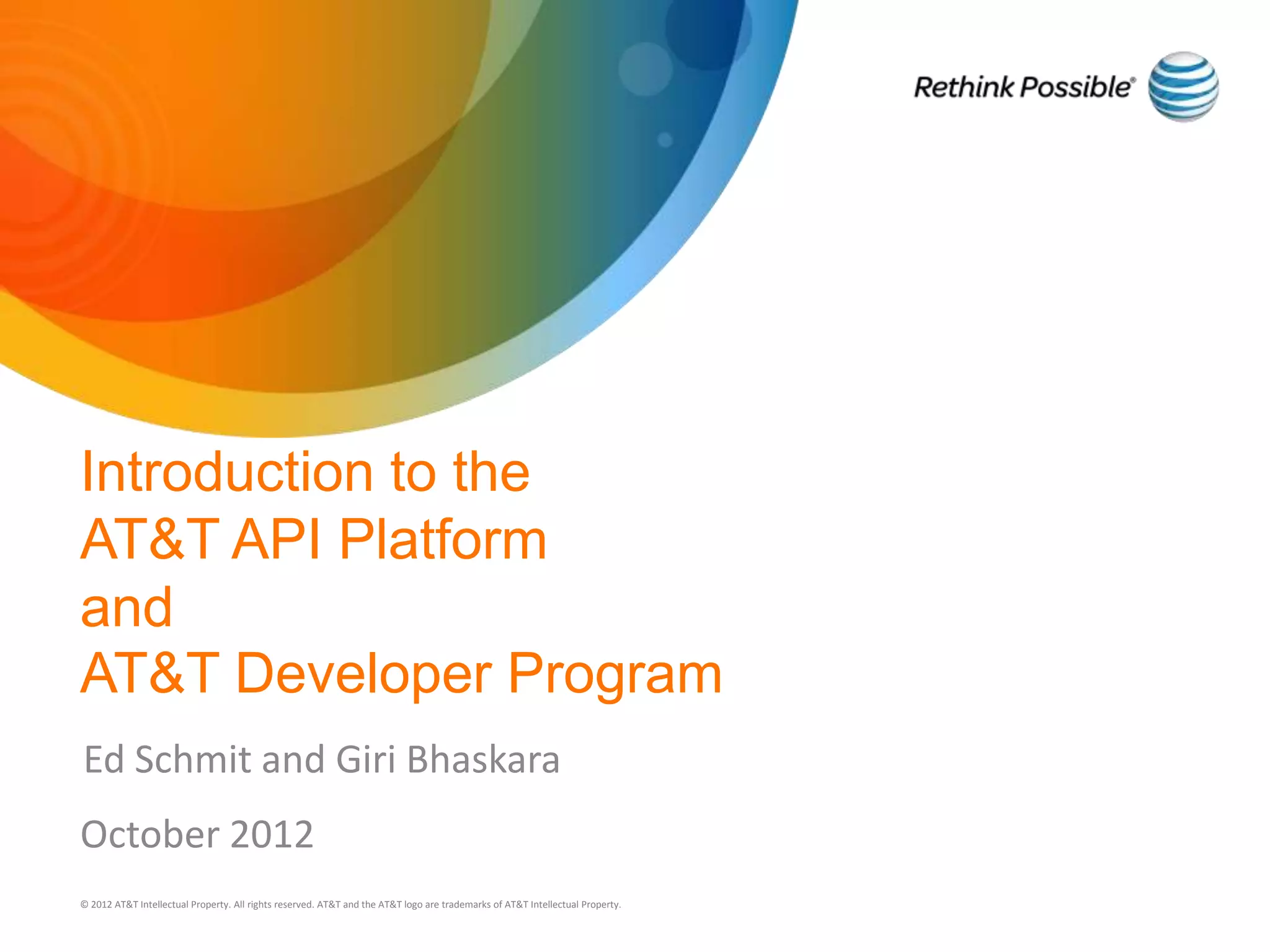 Introduction to the
AT&T API Platform
and
AT&T Developer Program
Ed Schmit and Giri Bhaskara
October 2012
© 2012 AT&T Intellectual Property. All rights reserved. AT&T and the AT&T logo are trademarks of AT&T Intellectual Property.
 