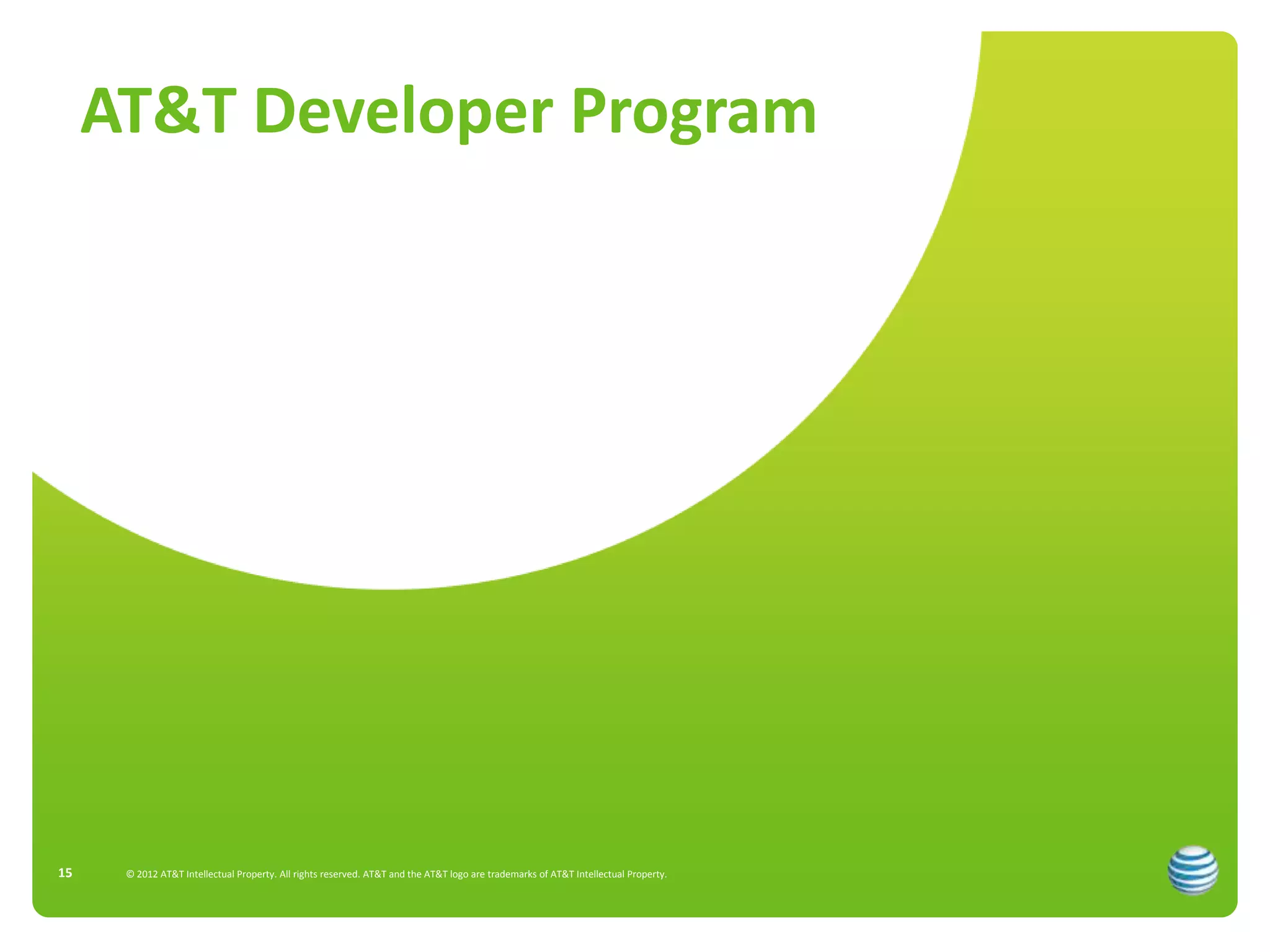AT&T Developer Program




15    © 2012 AT&T Intellectual Property. All rights reserved. AT&T and the AT&T logo are trademarks of AT&T Intellectual Property.
 