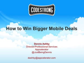 How to Win Bigger Mobile Deals


                Dennis Ashby
        Director/Professional Services
                 Appcelerator
             @JustBeingDennis

         dashby@appcelerator.com
 