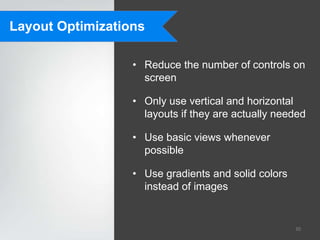 Layout Optimizations

                  • Reduce the number of controls on
                    screen

                  • Only use vertical and horizontal
                    layouts if they are actually needed

                  • Use basic views whenever
                    possible

                  • Use gradients and solid colors
                    instead of images


                                                     30
 