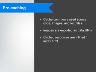 Pre-caching

              • Cache commonly used source
                code, images, and text files

              • Images are encoded as data URIs

              • Cached resources are inlined in
                index.html




                                                  32
 