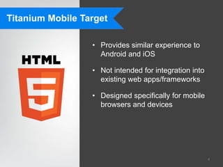 Titanium Mobile Target

                  • Provides similar experience to
                    Android and iOS

                  • Not intended for integration into
                    existing web apps/frameworks

                  • Designed specifically for mobile
                    browsers and devices




                                                        4
 