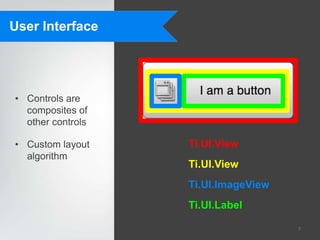 User Interface




• Controls are
  composites of
  other controls

• Custom layout    Ti.UI.View
  algorithm
                   Ti.UI.View
                   Ti.UI.ImageView
                   Ti.UI.Label

                                     7
 