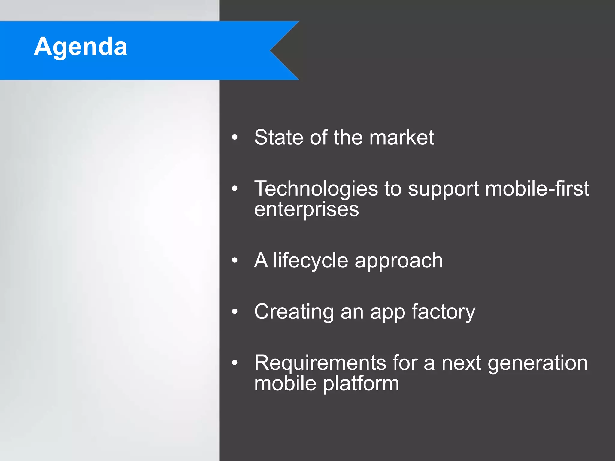 Agenda


         • State of the market

         • Technologies to support mobile-first
           enterprises

         • A lifecycle approach

         • Creating an app factory

         • Requirements for a next generation
           mobile platform
 