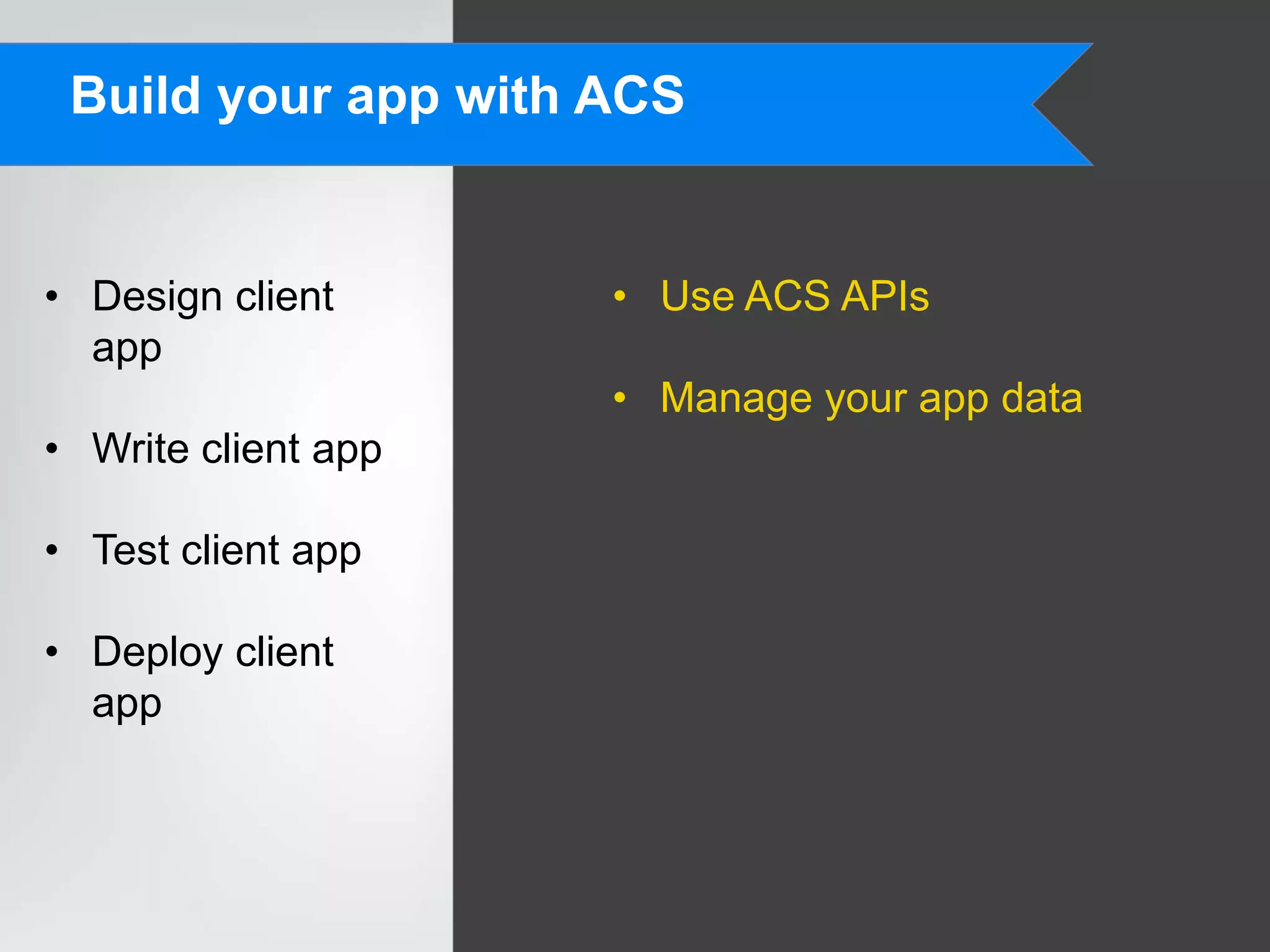 Build your app with ACS


• Design client      • Use ACS APIs
  app
                     • Manage your app data
• Write client app

• Test client app

• Deploy client
  app
 