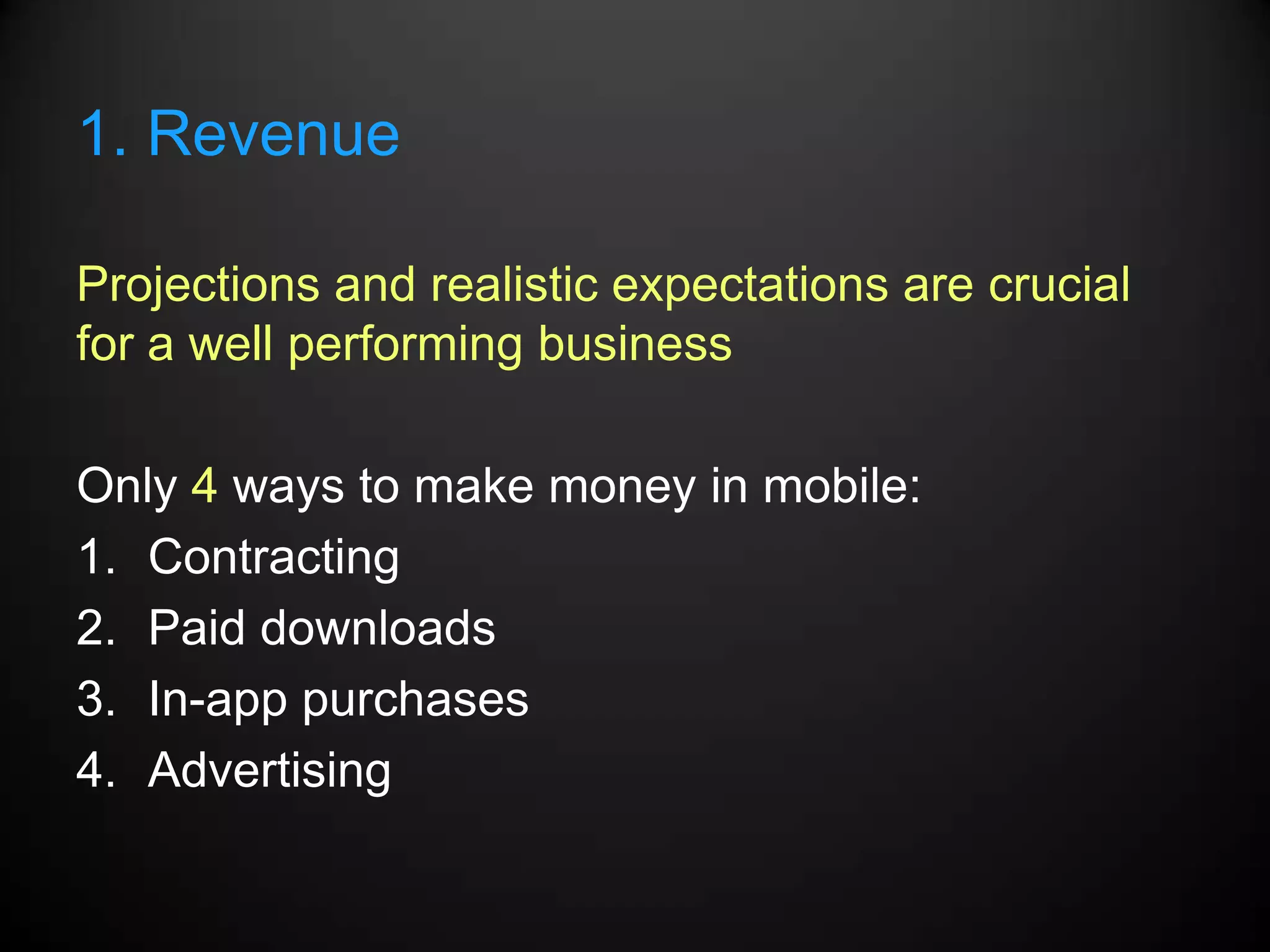 1. Revenue

Projections and realistic expectations are crucial
for a well performing business

Only 4 ways to make money in mobile:
1. Contracting
2. Paid downloads
3. In-app purchases
4. Advertising
 