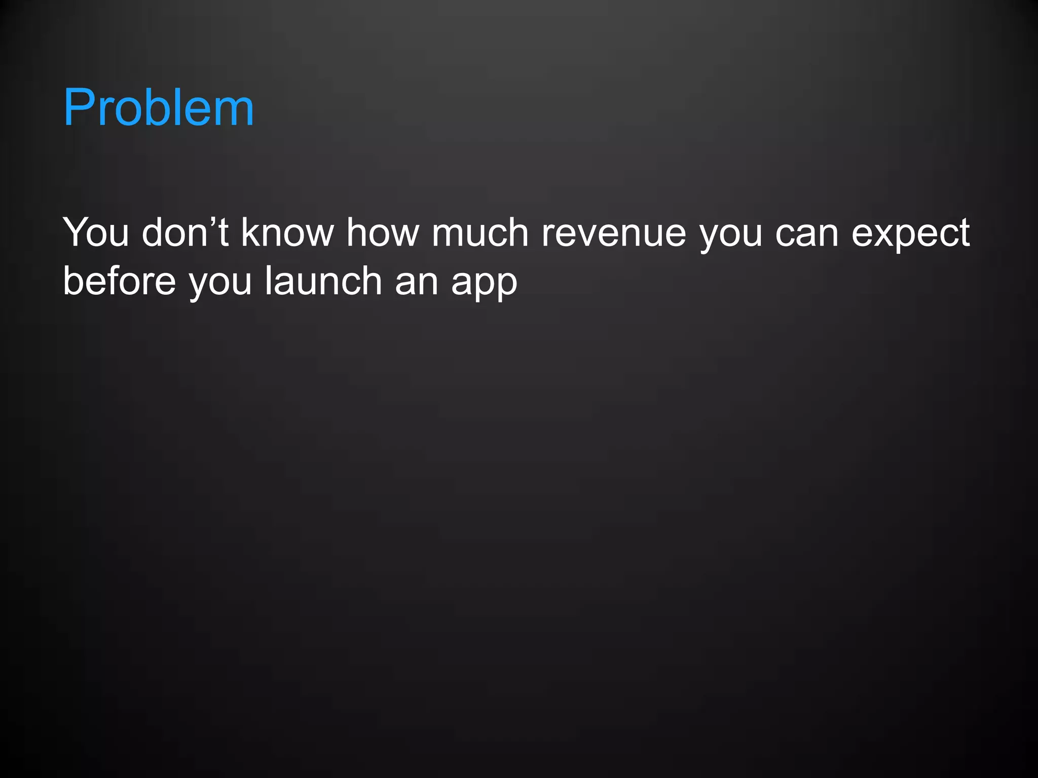 Problem

You don’t know how much revenue you can expect
before you launch an app
 
