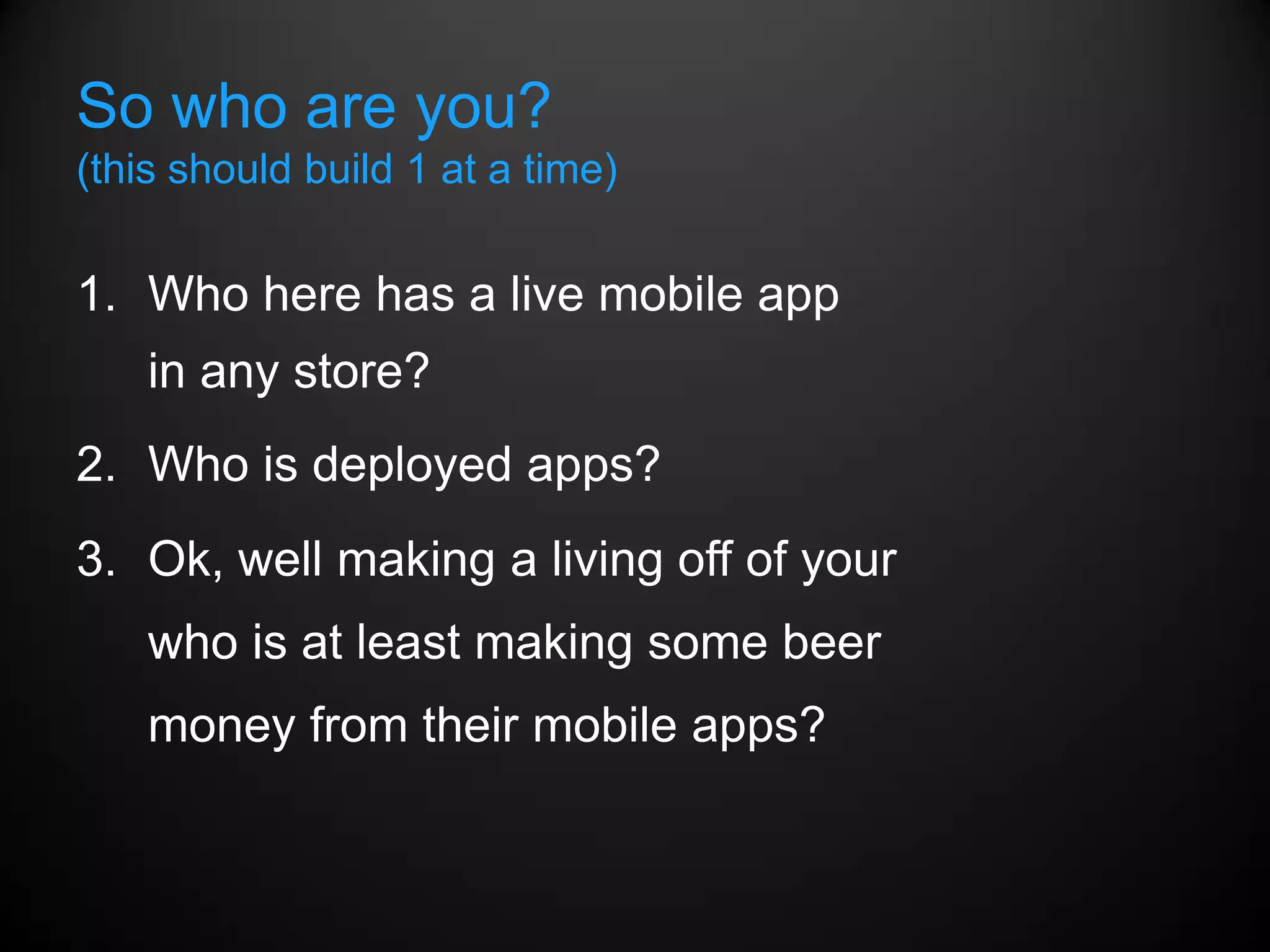 So who are you?
(this should build 1 at a time)


1. Who here has a live mobile app
    in any store?
2. Who is deployed apps?
3. Ok, well making a living off of your
    who is at least making some beer
    money from their mobile apps?
 