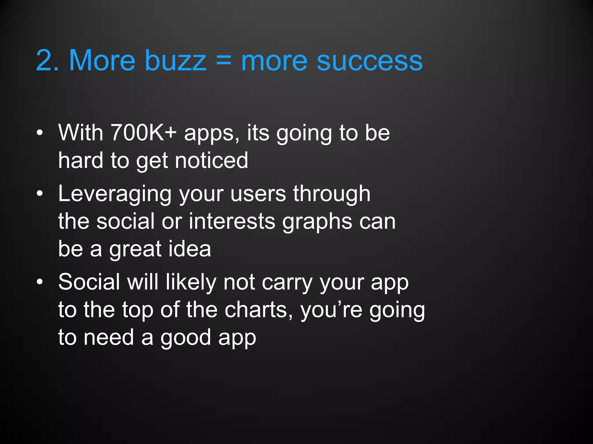 2. More buzz = more success

• With 700K+ apps, its going to be
  hard to get noticed
• Leveraging your users through
  the social or interests graphs can
  be a great idea
• Social will likely not carry your app
  to the top of the charts, you’re going
  to need a good app
 
