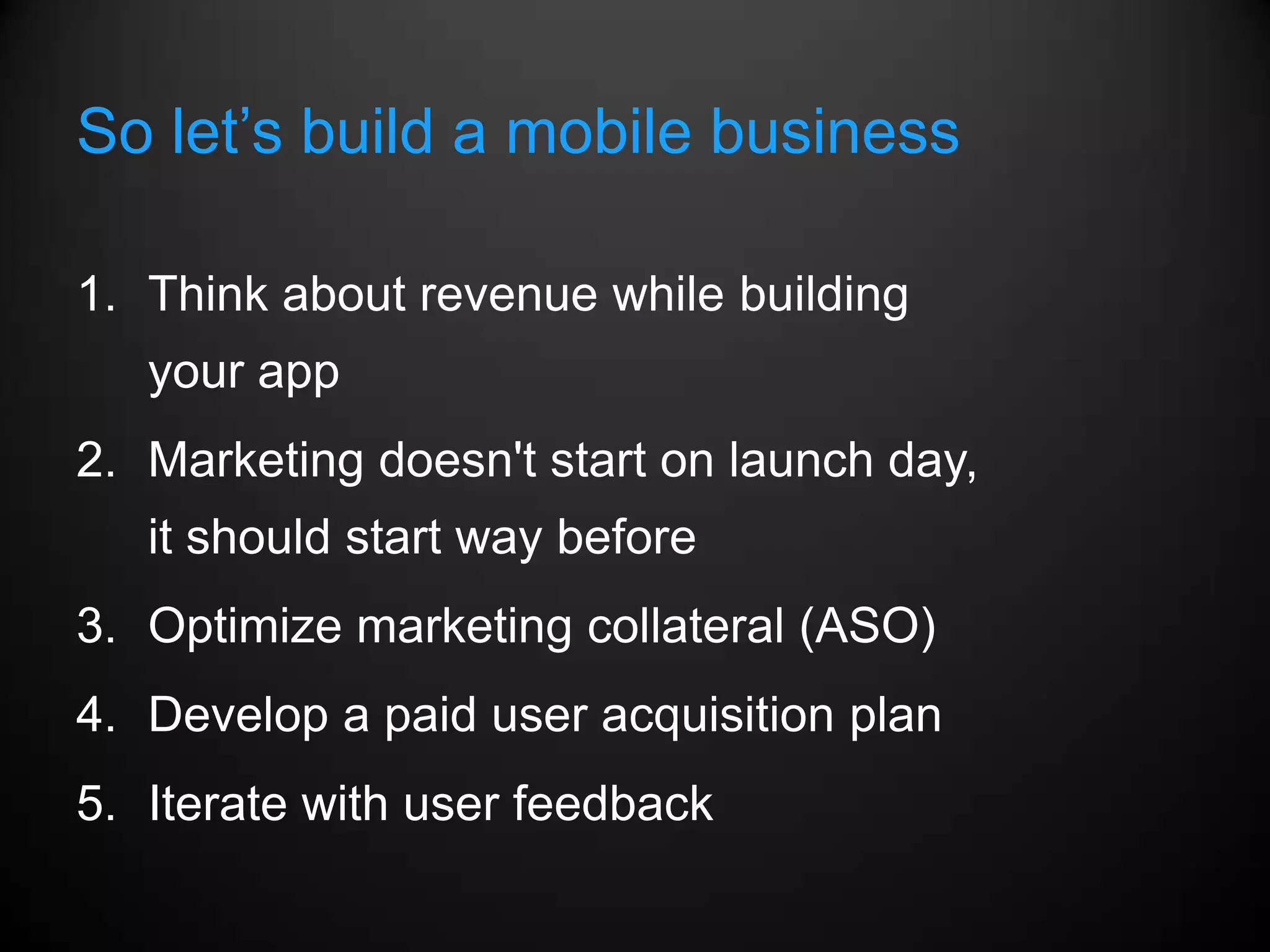 So let’s build a mobile business

1. Think about revenue while building
   your app
2. Marketing doesn't start on launch day,
   it should start way before
3. Optimize marketing collateral (ASO)
4. Develop a paid user acquisition plan
5. Iterate with user feedback
 
