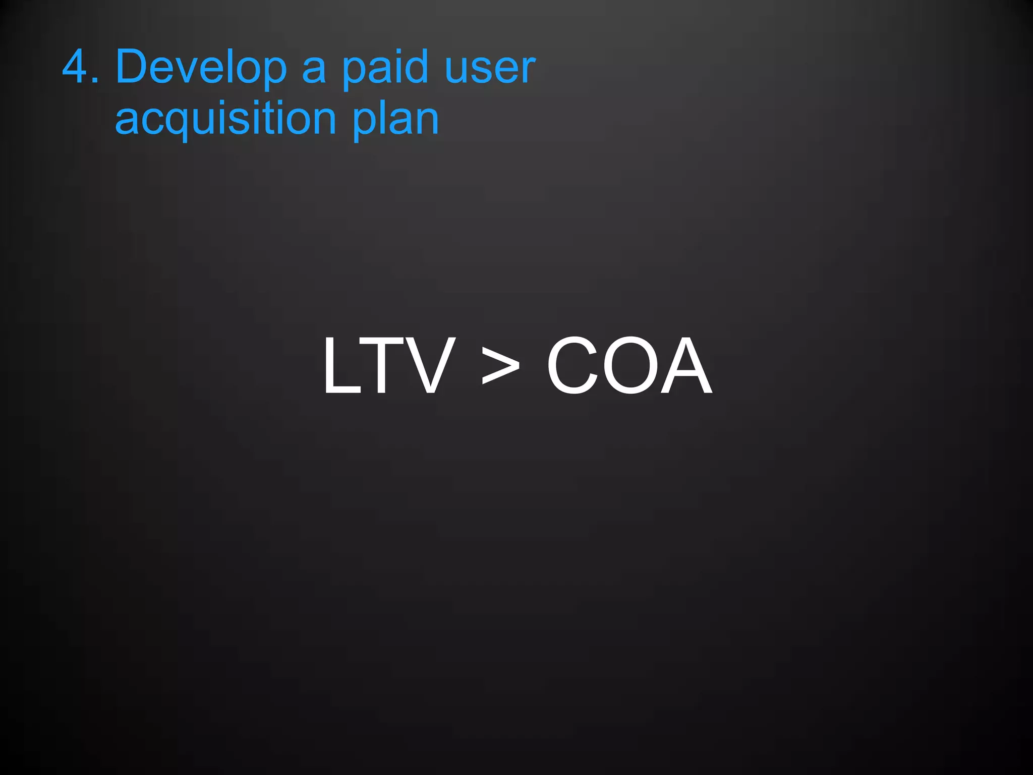 4. Develop a paid user
   acquisition plan




           LTV > COA
 