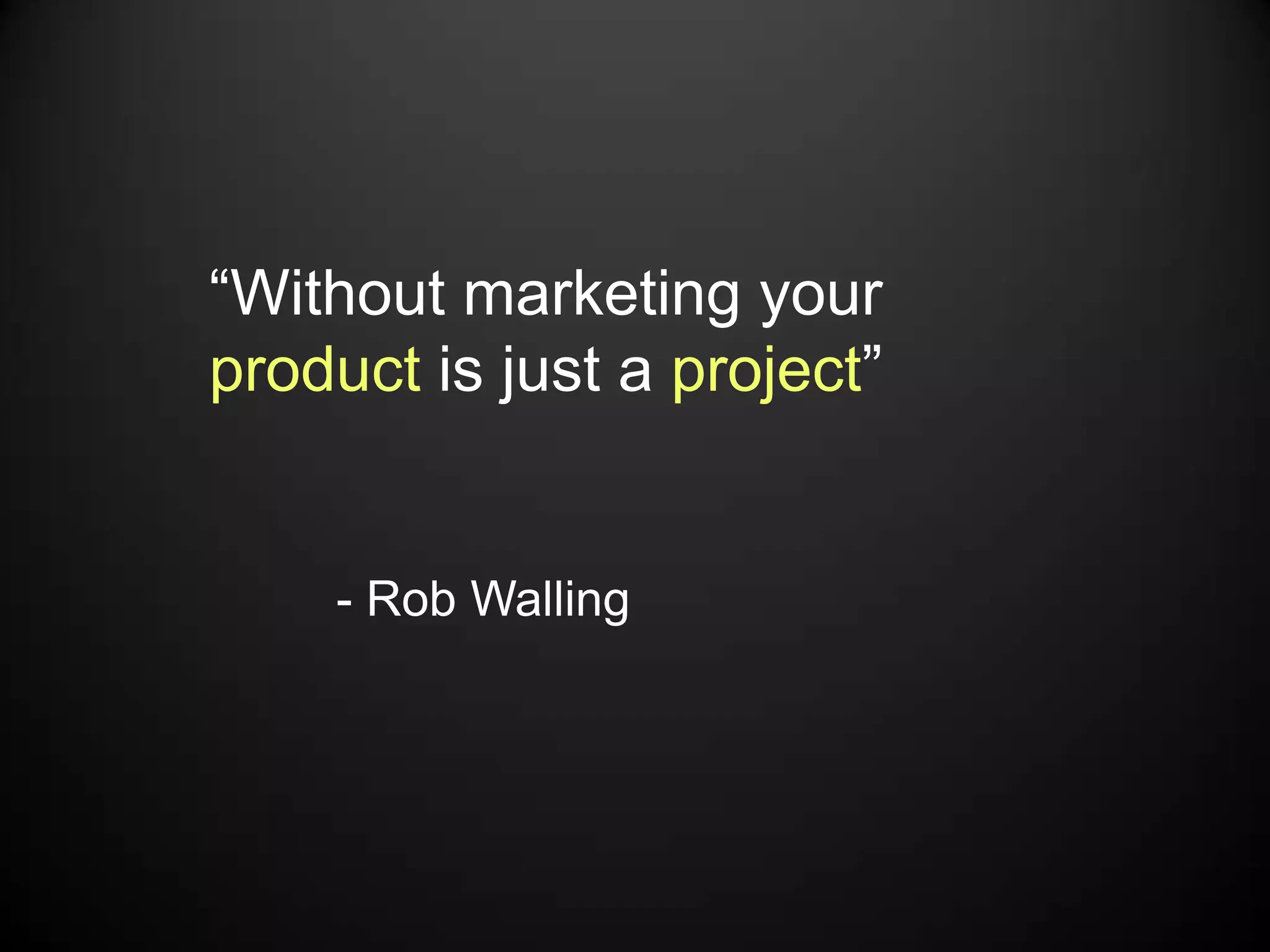 “Without marketing your
product is just a project”


    - Rob Walling
 