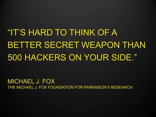 “IT’S HARD TO THINK OF A
BETTER SECRET WEAPON THAN
500 HACKERS ON YOUR SIDE.”

MICHAEL J. FOX
THE MICHAEL J. FOX FOUNDATION FOR PARKINSON’S RESEARCH
 