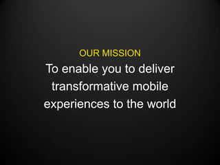 OUR MISSION
To enable you to deliver
 transformative mobile
experiences to the world
 