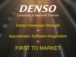 Continuing to lead with Titanium


    Denso Hardware Strength
                  +
Appcelerator Software Imagination
                  =
   FIRST TO MARKET
 