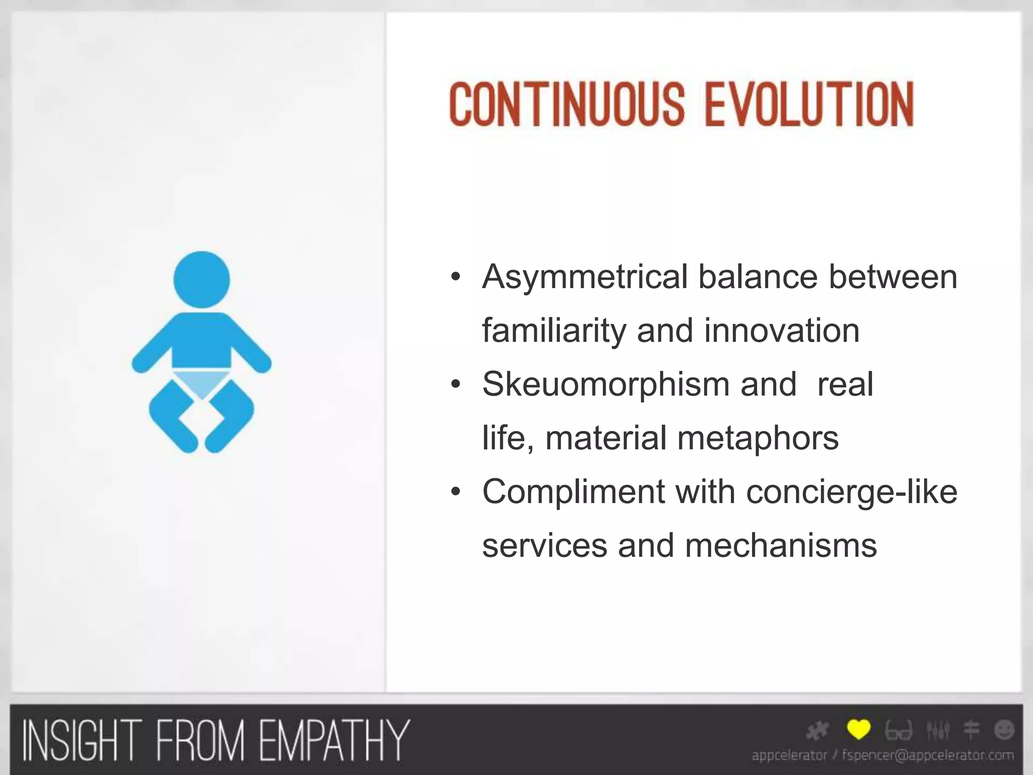 • Asymmetrical balance between
  familiarity and innovation
• Skeuomorphism and real
  life, material metaphors
• Compliment with concierge-like
  services and mechanisms
 