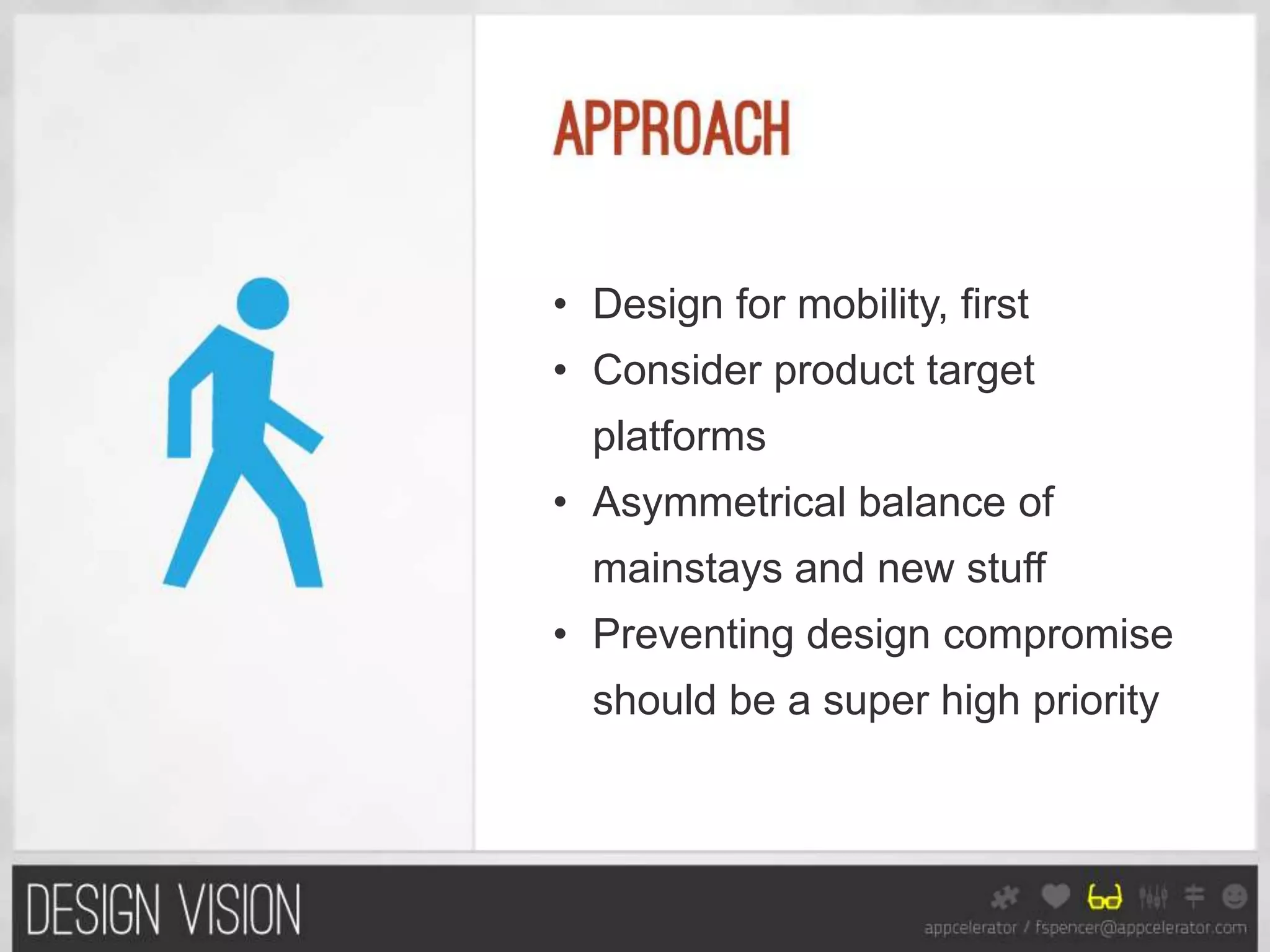 • Design for mobility, first
• Consider product target
  platforms
• Asymmetrical balance of
  mainstays and new stuff
• Preventing design compromise
  should be a super high priority
 