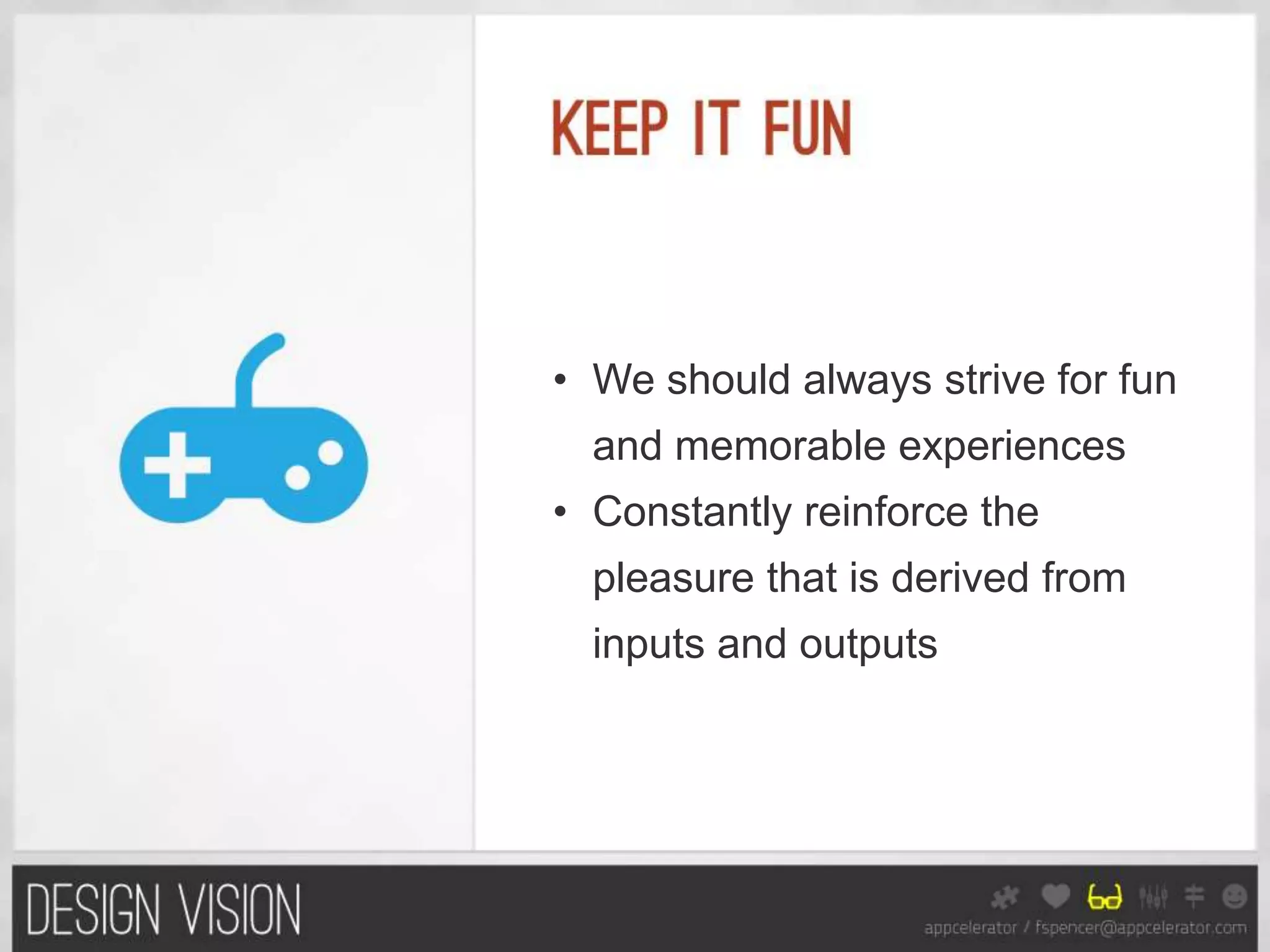 • We should always strive for fun
  and memorable experiences
• Constantly reinforce the
  pleasure that is derived from
  inputs and outputs
 