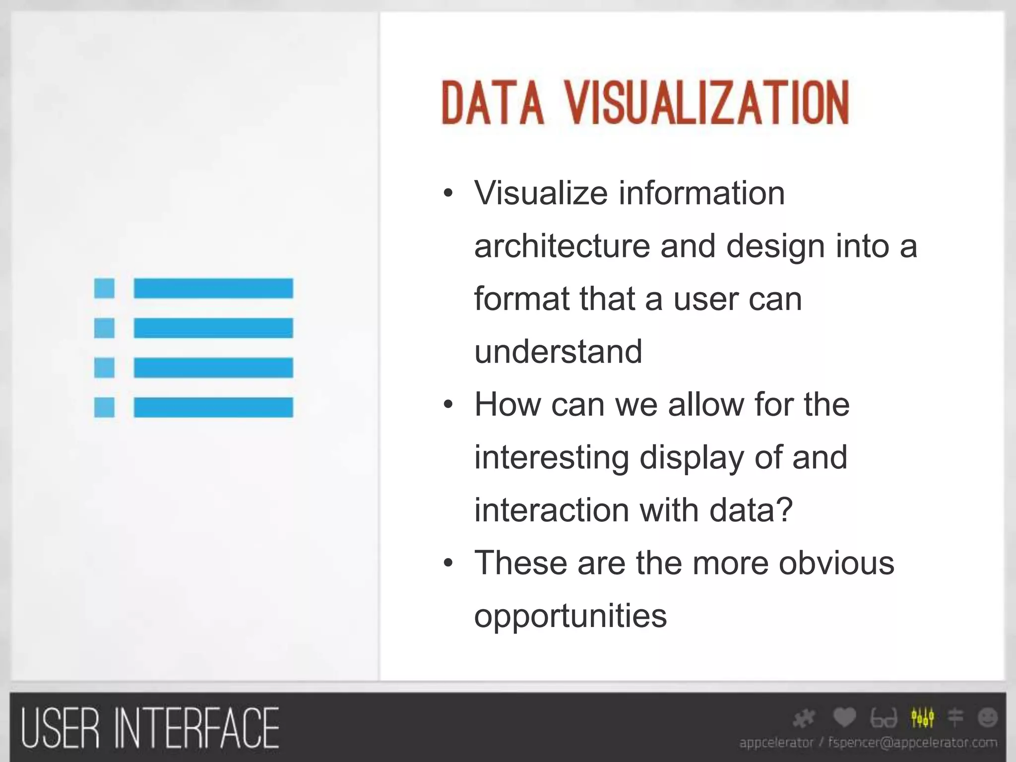 • Visualize information
  architecture and design into a
  format that a user can
  understand
• How can we allow for the
  interesting display of and
  interaction with data?
• These are the more obvious
  opportunities
 