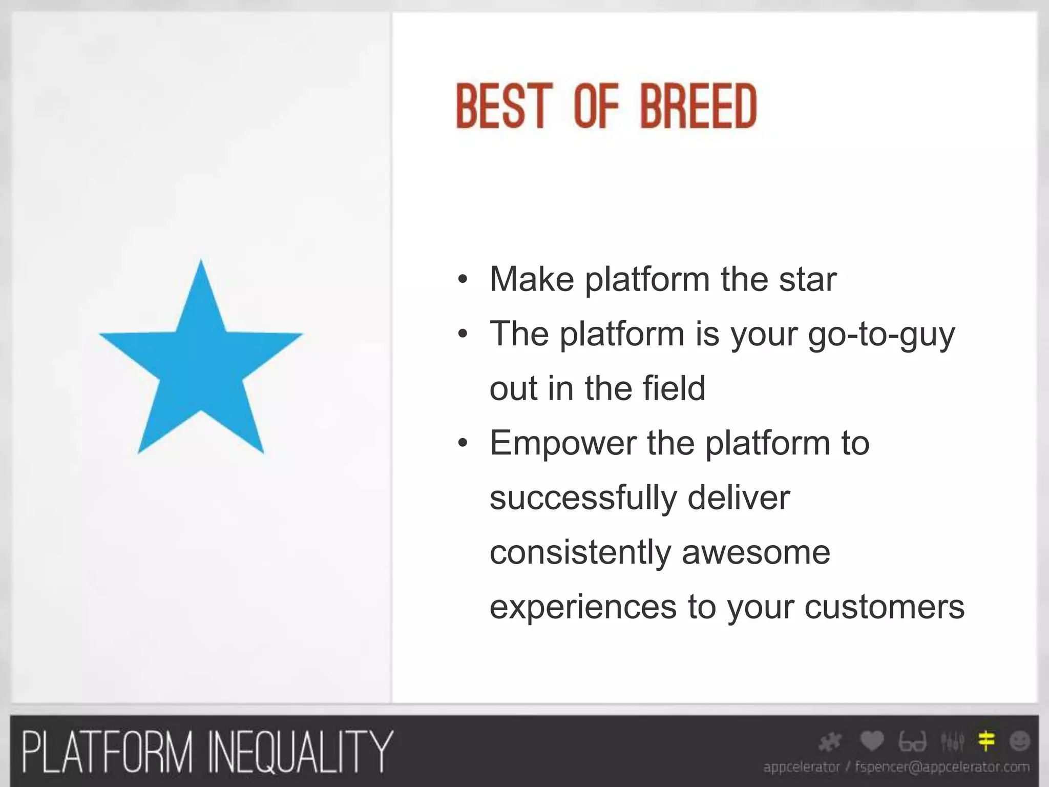 • Make platform the star
• The platform is your go-to-guy
  out in the field
• Empower the platform to
  successfully deliver
  consistently awesome
  experiences to your customers
 