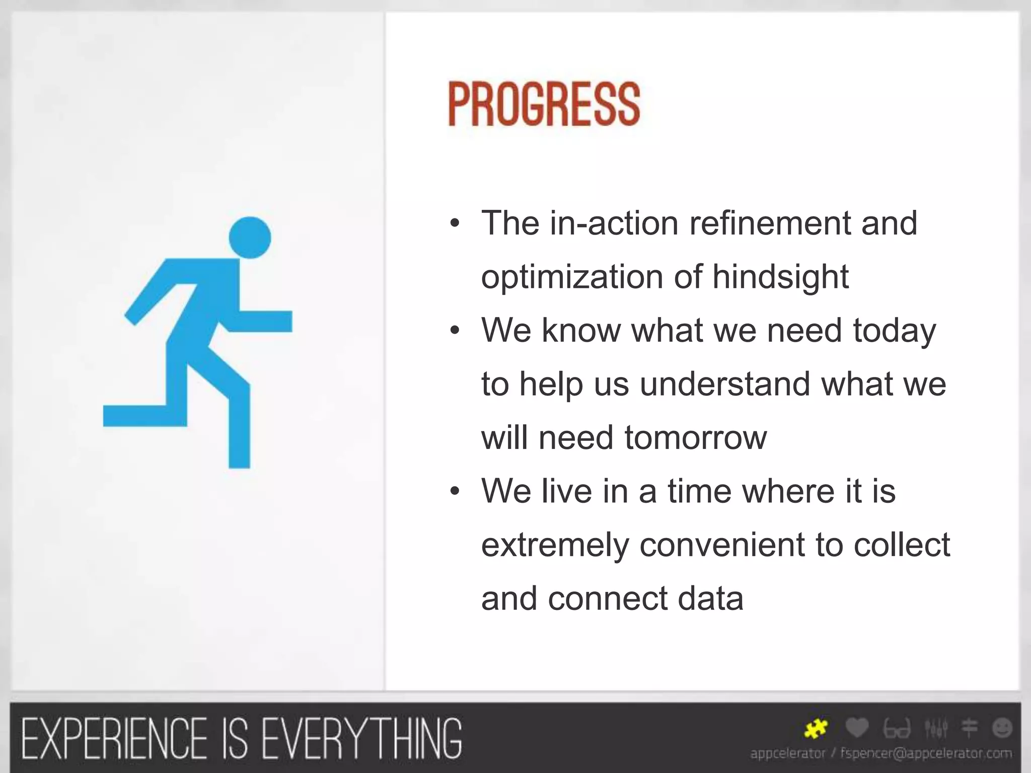 • The in-action refinement and
  optimization of hindsight
• We know what we need today
  to help us understand what we
  will need tomorrow
• We live in a time where it is
  extremely convenient to collect
  and connect data
 