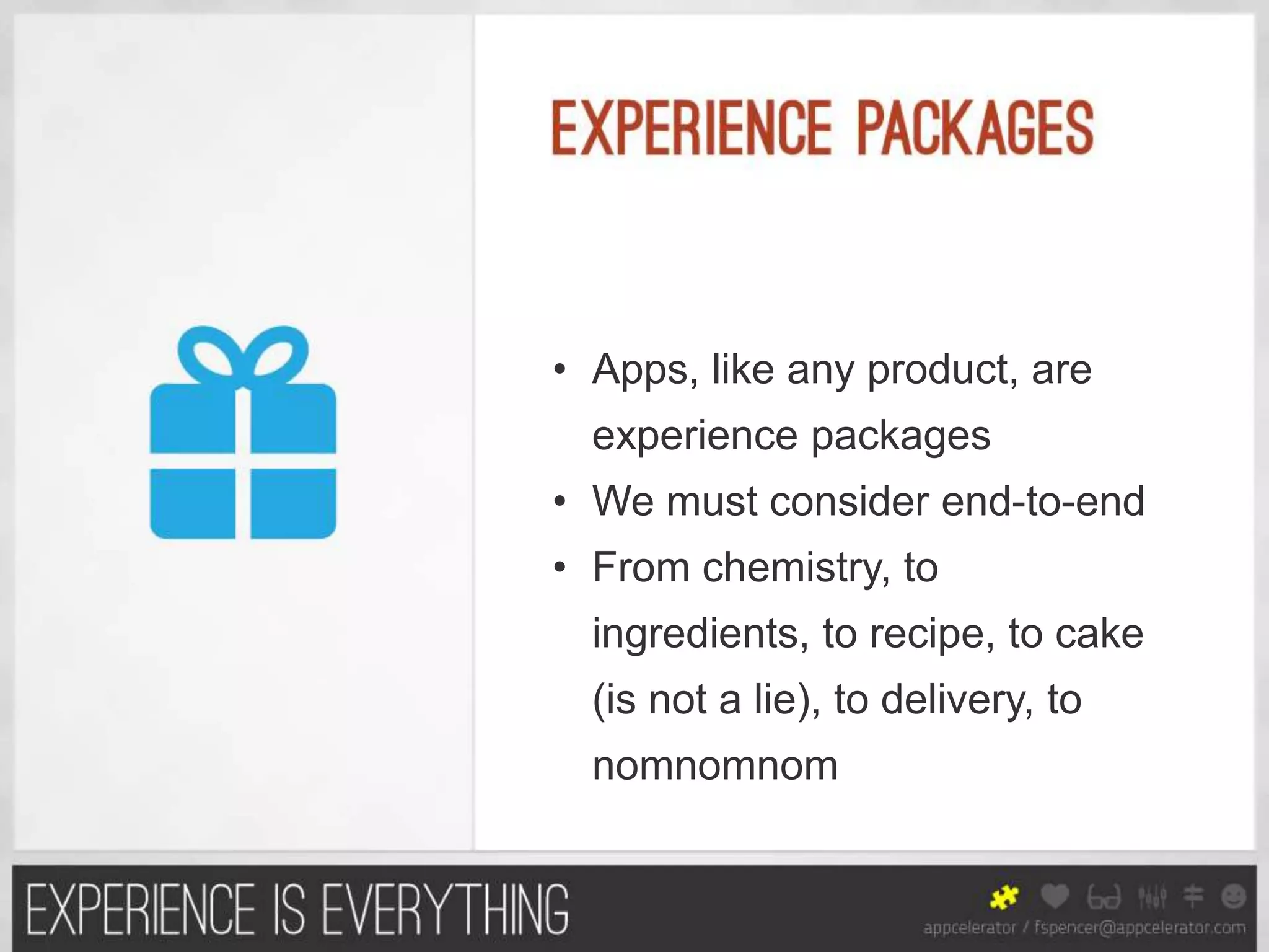 • Apps, like any product, are
  experience packages
• We must consider end-to-end
• From chemistry, to
  ingredients, to recipe, to cake
  (is not a lie), to delivery, to
  nomnomnom
 