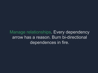 Manage relationships. Every dependency
arrow has a reason. Burn bi-directional
dependences in fire.
 