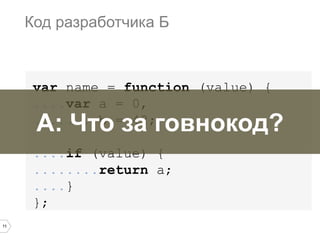 11
var name = function (value) {
....var a = 0,
........b = 42;
....if (value) {
........return a;
....}
};
Код разработчика Б
А: Что за говнокод?
 