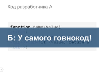 12
function name(value)
-tab->{
-tab->-tab->var a = 0, b = 42;
-tab->-tab->if (value) return a
-tab->}
Код разработчика А
Б: У самого говнокод!
 
