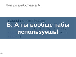 14
function name(value)
-tab->{
-tab->-tab->var a = 0, b = 42;
-tab->-tab->if (value) return a
-tab->}
Код разработчика А
Б: А ты вообще табы
используешь!
 