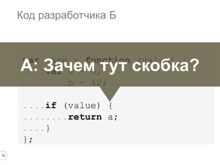 15
var name = function (value) {
....var a = 0,
........b = 42;
....if (value) {
........return a;
....}
};
Код разработчика Б
А: Зачем тут скобка?
 