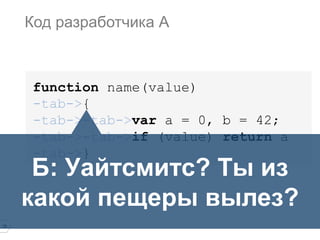 16
function name(value)
-tab->{
-tab->-tab->var a = 0, b = 42;
-tab->-tab->if (value) return a
-tab->}
Код разработчика А
Б: Уайтсмитс? Ты из
какой пещеры вылез?
 