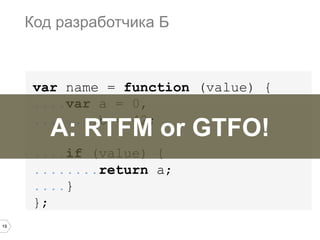 19
var name = function (value) {
....var a = 0,
........b = 42;
....if (value) {
........return a;
....}
};
Код разработчика Б
А: RTFM or GTFO!
 