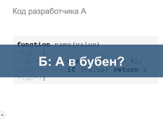 20
function name(value)
-tab->{
-tab->-tab->var a = 0, b = 42;
-tab->-tab->if (value) return a
-tab->}
Код разработчика А
Б: А в бубен?
 