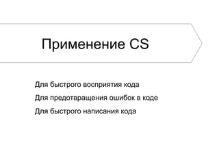 Применение CS
Для быстрого восприятия кода
Для предотвращения ошибок в коде
Для быстрого написания кода
 